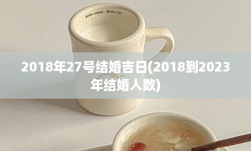 2018年27号结婚吉日(2018到2023年结婚人数)