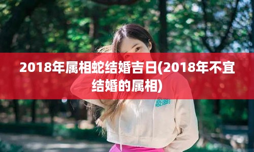 2018年属相蛇结婚吉日(2018年不宜结婚的属相)