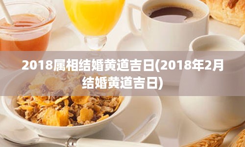 2018属相结婚黄道吉日(2018年2月结婚黄道吉日)