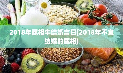 2018年属相牛结婚吉日(2018年不宜结婚的属相)