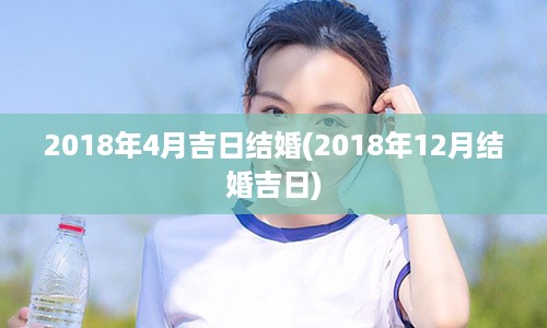 2018年4月吉日结婚(2018年12月结婚吉日)