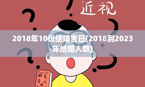 2018年10份结婚吉日(2018到2023年结婚人数)