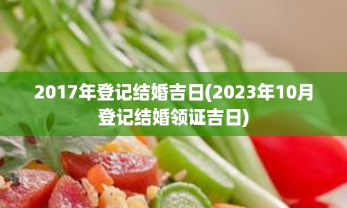 2017年登记结婚吉日(2023年10月登记结婚领证吉日)