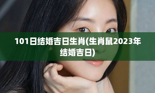 101日结婚吉日生肖(生肖鼠2023年结婚吉日)