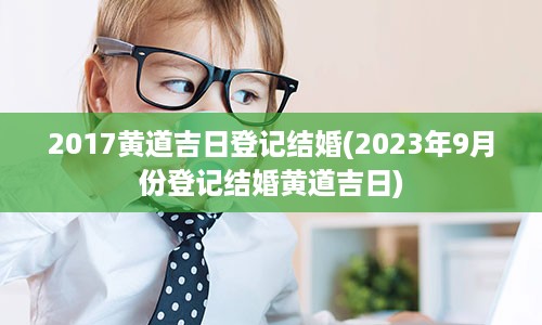 2017黄道吉日登记结婚(2023年9月份登记结婚黄道吉日)