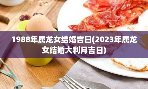 1988年属龙女结婚吉日(2023年属龙女结婚大利月吉日)