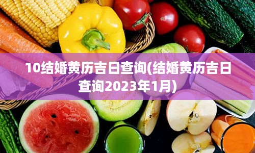 10结婚黄历吉日查询(结婚黄历吉日查询2023年1月)