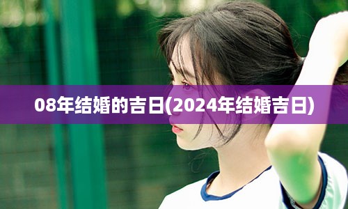 08年结婚的吉日(2024年结婚吉日)