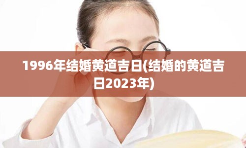 1996年结婚黄道吉日(结婚的黄道吉日2023年)