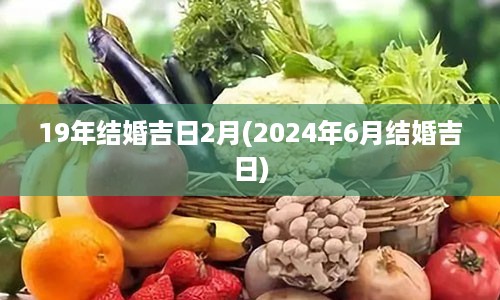 19年结婚吉日2月(2024年6月结婚吉日)