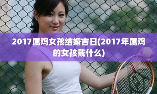 2017属鸡女孩结婚吉日(2017年属鸡的女孩戴什么)