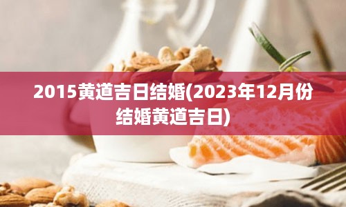 2015黄道吉日结婚(2023年12月份结婚黄道吉日)