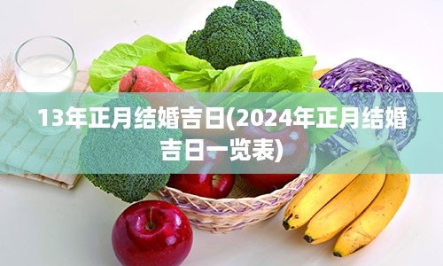 13年正月结婚吉日(2024年正月结婚吉日一览表)