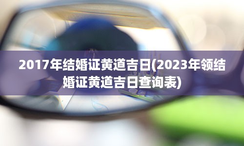 2017年结婚证黄道吉日(2023年领结婚证黄道吉日查询表)