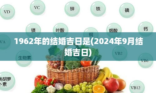 1962年的结婚吉日是(2024年9月结婚吉日)