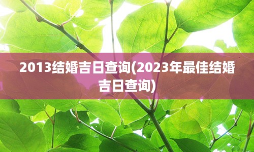 2013结婚吉日查询(2023年最佳结婚吉日查询)