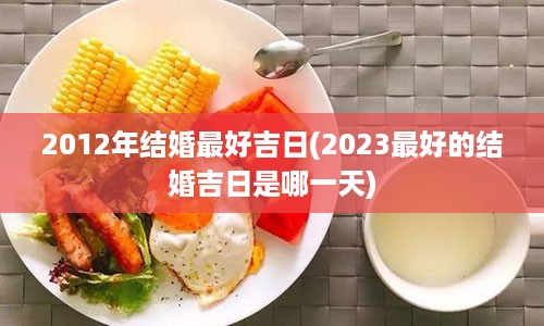 2012年结婚最好吉日(2023最好的结婚吉日是哪一天)