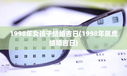 1998年女孩子结婚吉日(1998年属虎结婚吉日)