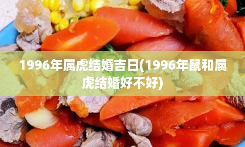 1996年属虎结婚吉日(1996年鼠和属虎结婚好不好)