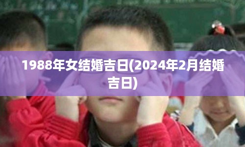 1988年女结婚吉日(2024年2月结婚吉日)