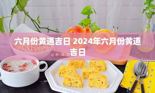 六月份黄道吉日 2024年六月份黄道吉日