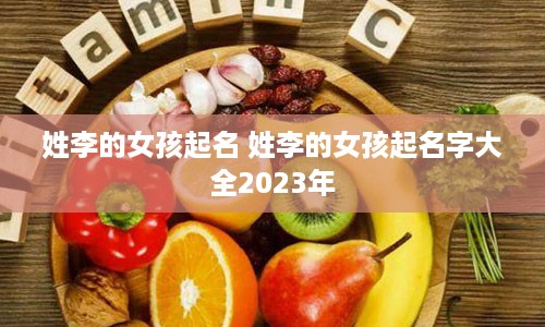 姓李的女孩起名 姓李的女孩起名字大全2023年