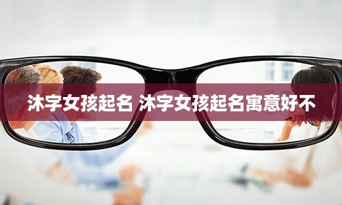 沐字女孩起名 沐字女孩起名寓意好不