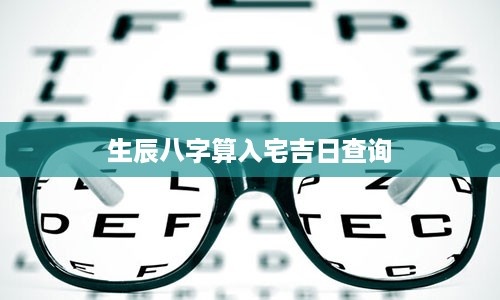 生辰八字算入宅吉日查询