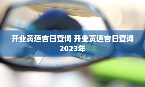 开业黄道吉日查询 开业黄道吉日查询2023年