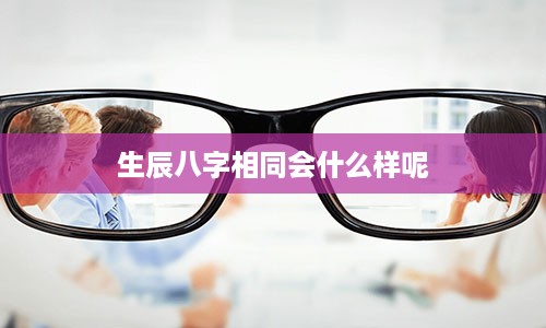 生辰八字相同会什么样呢