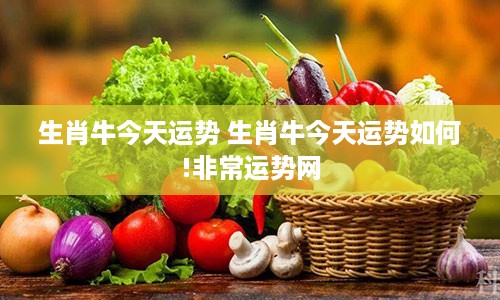 生肖牛今天运势 生肖牛今天运势如何!非常运势网