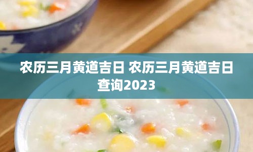 农历三月黄道吉日 农历三月黄道吉日查询2023