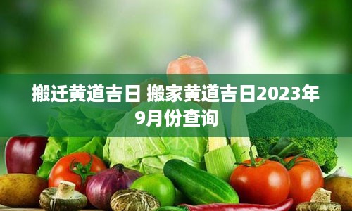 搬迁黄道吉日 搬家黄道吉日2023年9月份查询