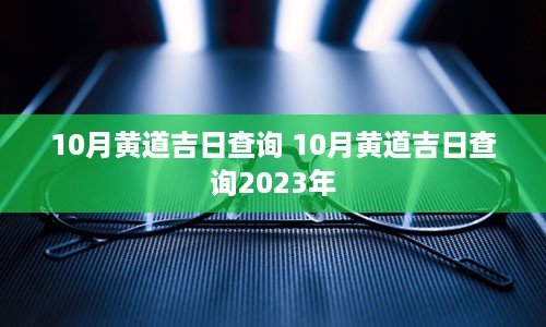 10月黄道吉日查询 10月黄道吉日查询2023年