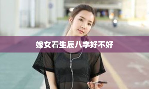 嫁女看生辰八字好不好