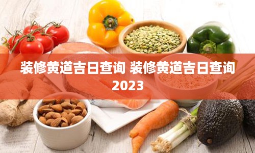 装修黄道吉日查询 装修黄道吉日查询2023