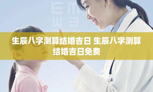 生辰八字测算结婚吉日 生辰八字测算结婚吉日免费