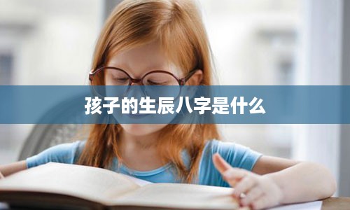 孩子的生辰八字是什么