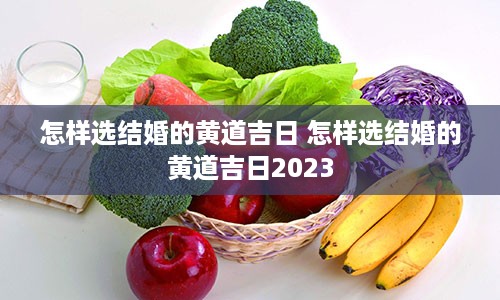 怎样选结婚的黄道吉日 怎样选结婚的黄道吉日2023