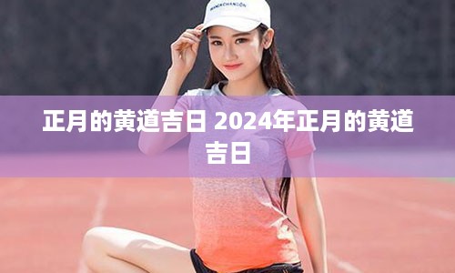 正月的黄道吉日 2024年正月的黄道吉日