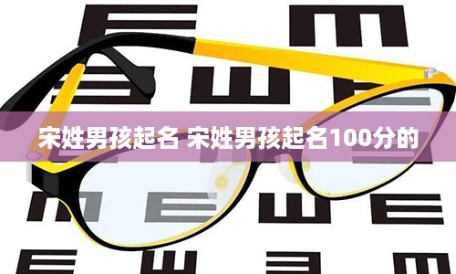 宋姓男孩起名 宋姓男孩起名100分的