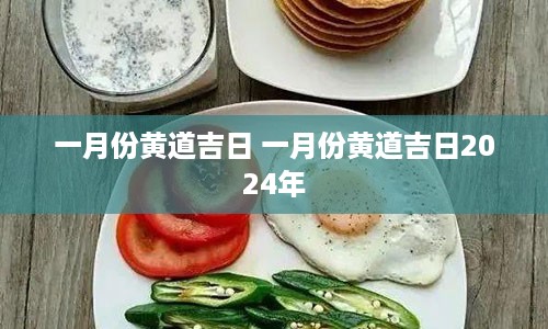 一月份黄道吉日 一月份黄道吉日2024年