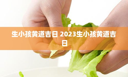 生小孩黄道吉日 2023生小孩黄道吉日