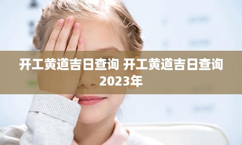 开工黄道吉日查询 开工黄道吉日查询2023年