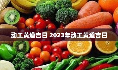 动工黄道吉日 2023年动工黄道吉日