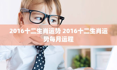 2016十二生肖运势 2016十二生肖运势每月运程