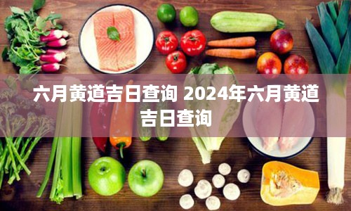 六月黄道吉日查询 2024年六月黄道吉日查询