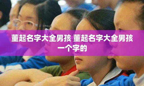 董起名字大全男孩 董起名字大全男孩一个字的