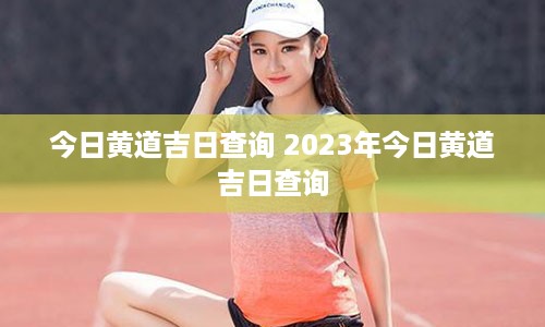 今日黄道吉日查询 2023年今日黄道吉日查询