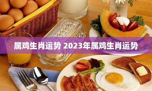 属鸡生肖运势 2023年属鸡生肖运势